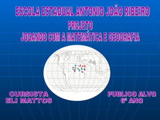 ESCOLA ESTADUAL ANTONIO JOÃO RIBEIRO PROJETO  JOGANDO COM A MATEMÁTICA E GEOGRAFIA CURSISTA ELI MATTOS PUBLICO ALVO 6º ANO 