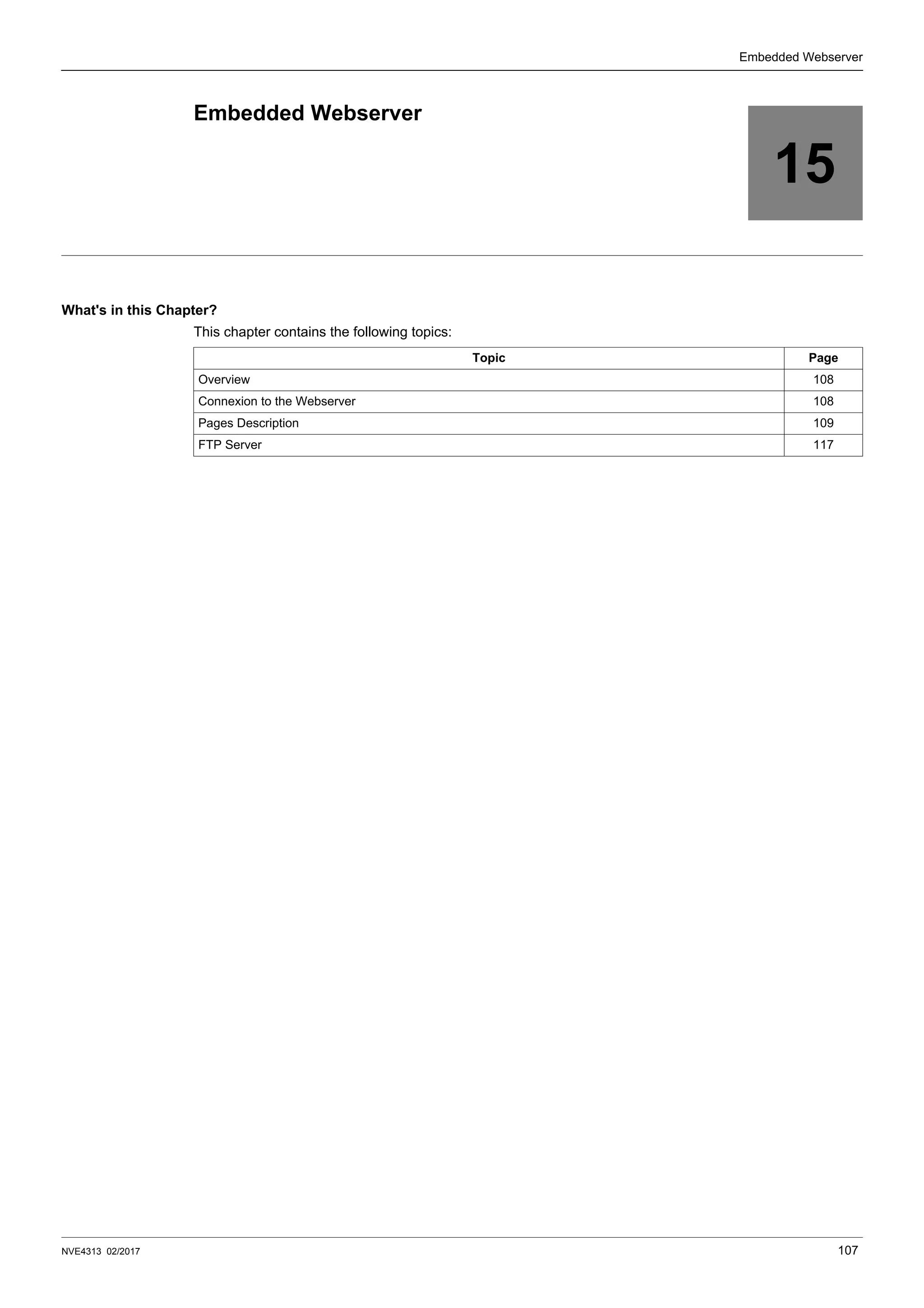 NVE4313 02/2017 107
Embedded Webserver
15
Embedded Webserver
What's in this Chapter?
This chapter contains the following topics:
Topic Page
Overview 108
Connexion to the Webserver 108
Pages Description 109
FTP Server 117
 