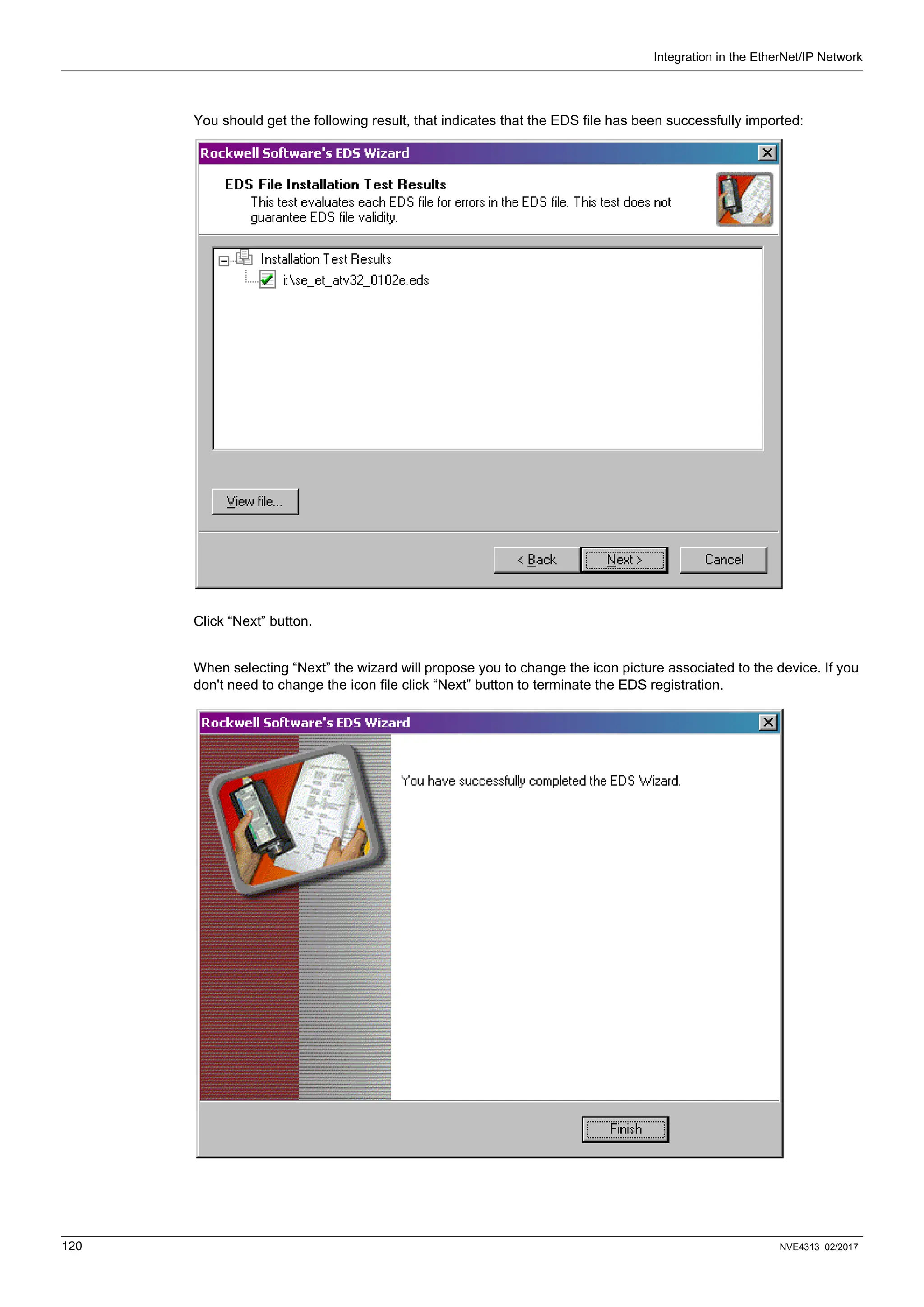 Integration in the EtherNet/IP Network
120 NVE4313 02/2017
You should get the following result, that indicates that the EDS file has been successfully imported:
Click “Next” button.
When selecting “Next” the wizard will propose you to change the icon picture associated to the device. If you
don't need to change the icon file click “Next” button to terminate the EDS registration.
 
