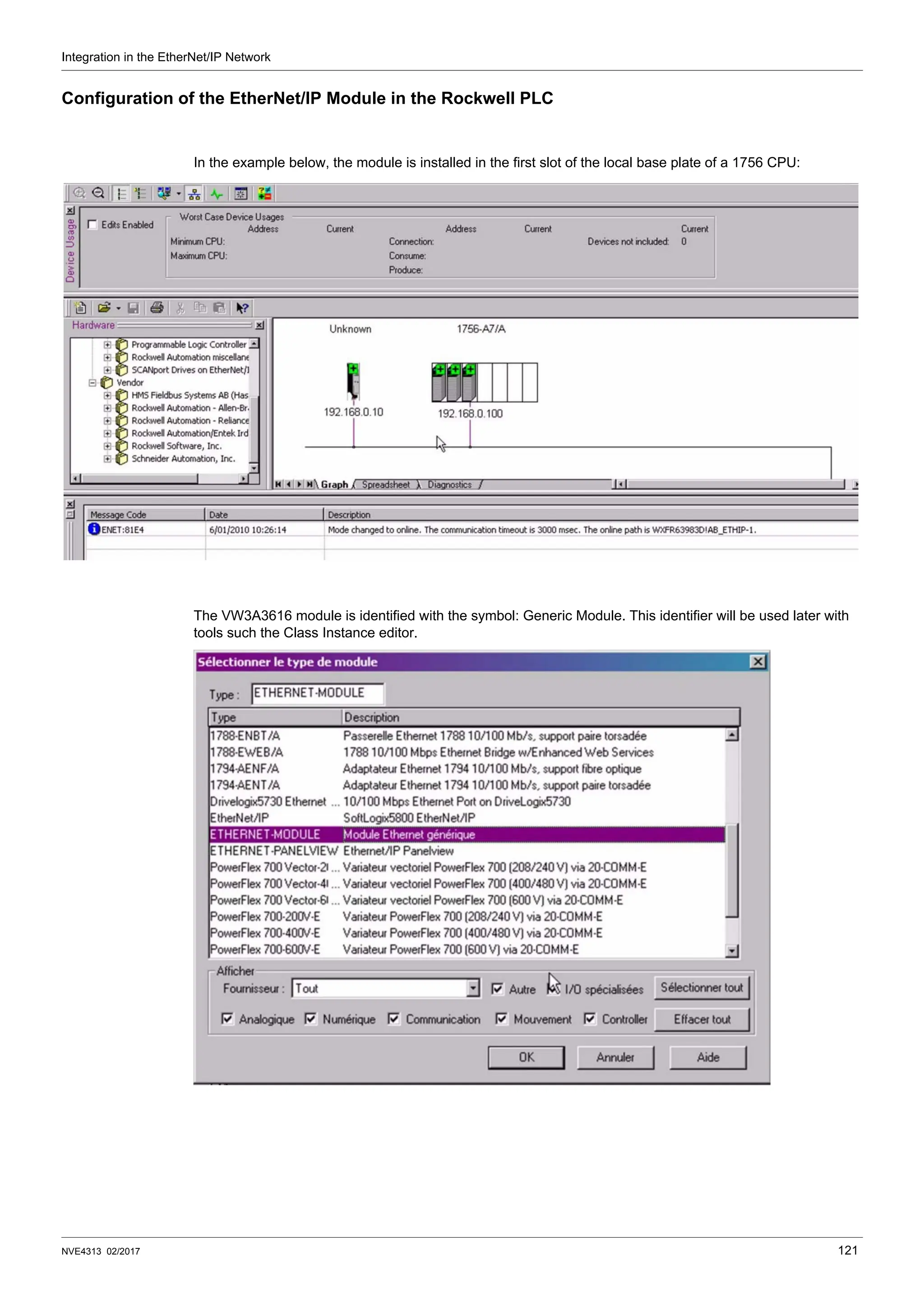 Integration in the EtherNet/IP Network
NVE4313 02/2017 121
Configuration of the EtherNet/IP Module in the Rockwell PLC
In the example below, the module is installed in the first slot of the local base plate of a 1756 CPU:
The VW3A3616 module is identified with the symbol: Generic Module. This identifier will be used later with
tools such the Class Instance editor.
 