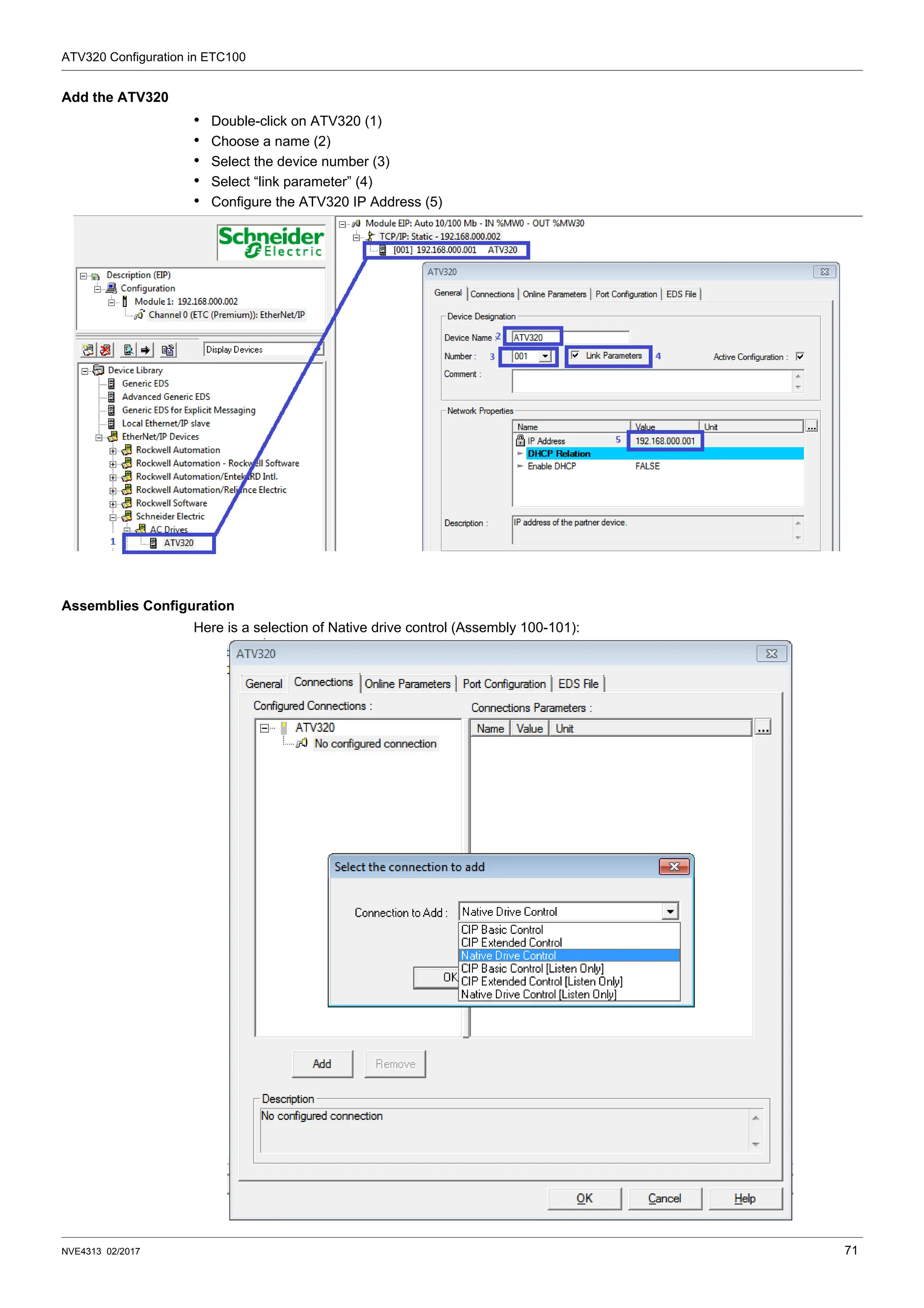 ATV320 Configuration in ETC100
NVE4313 02/2017 71
Add the ATV320
• Double-click on ATV320 (1)
• Choose a name (2)
• Select the device number (3)
• Select “link parameter” (4)
• Configure the ATV320 IP Address (5)
Assemblies Configuration
Here is a selection of Native drive control (Assembly 100-101):
 