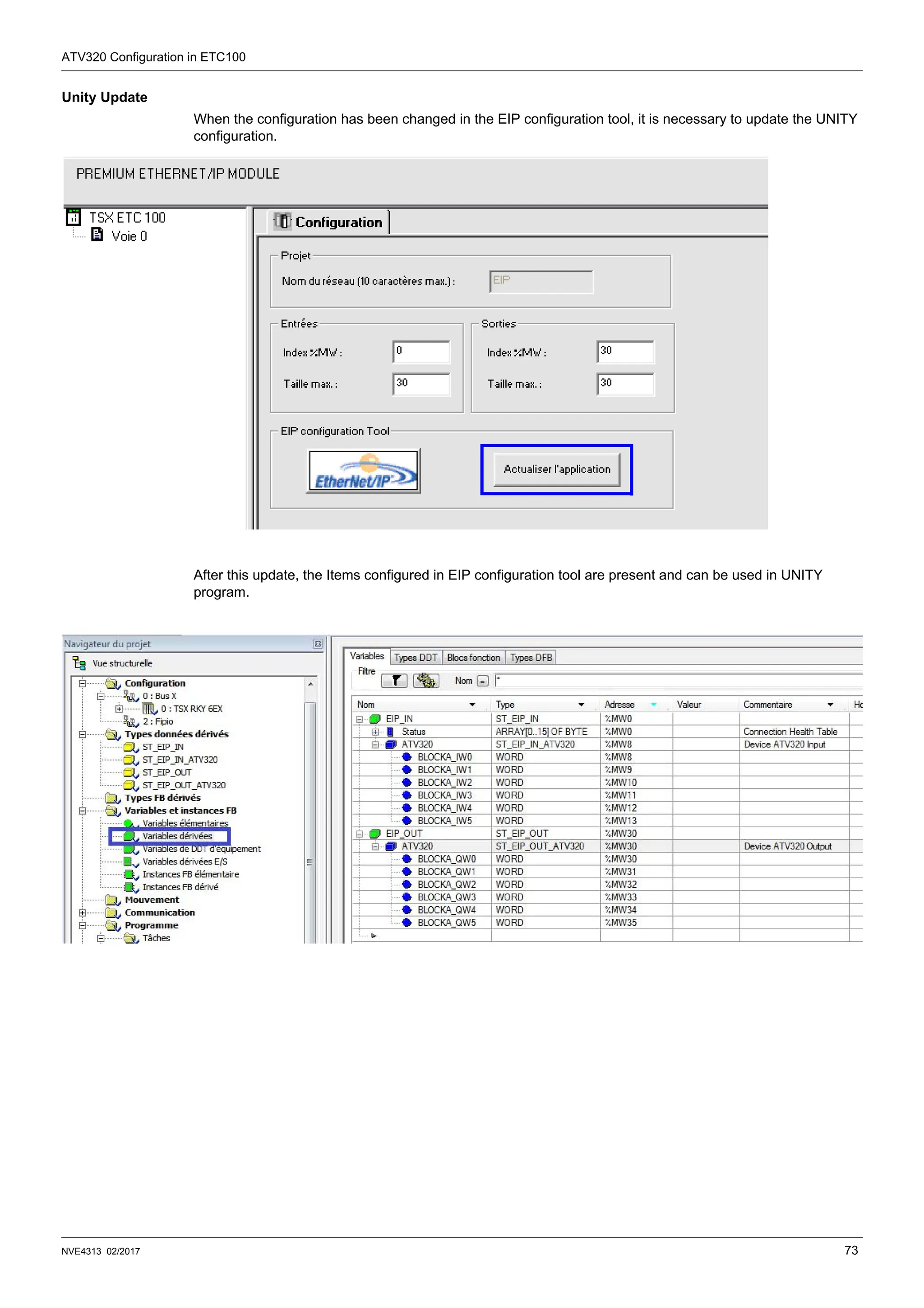 ATV320 Configuration in ETC100
NVE4313 02/2017 73
Unity Update
When the configuration has been changed in the EIP configuration tool, it is necessary to update the UNITY
configuration.
After this update, the Items configured in EIP configuration tool are present and can be used in UNITY
program.
 
