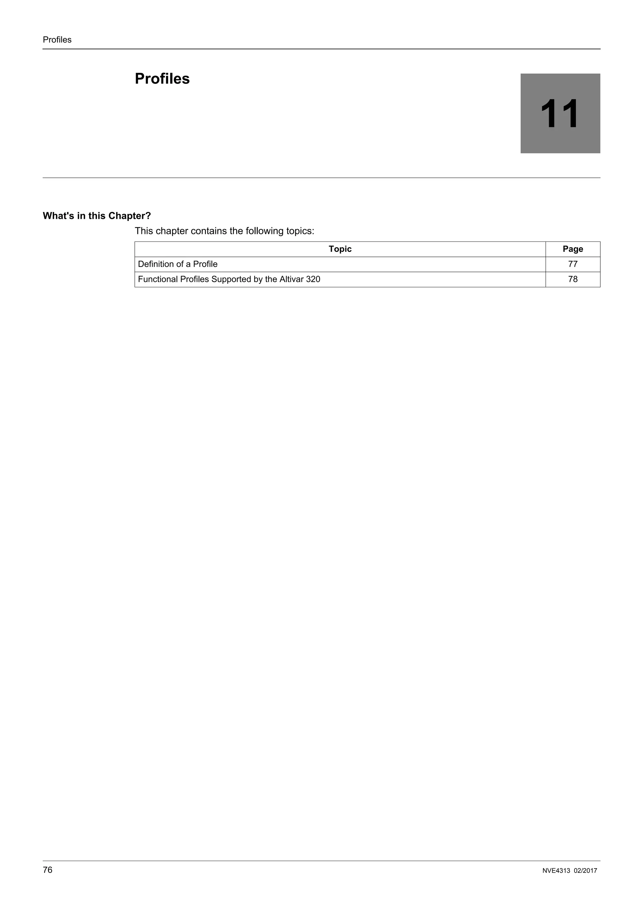 76 NVE4313 02/2017
Profiles
11
Profiles
What's in this Chapter?
This chapter contains the following topics:
Topic Page
Definition of a Profile 77
Functional Profiles Supported by the Altivar 320 78
 
