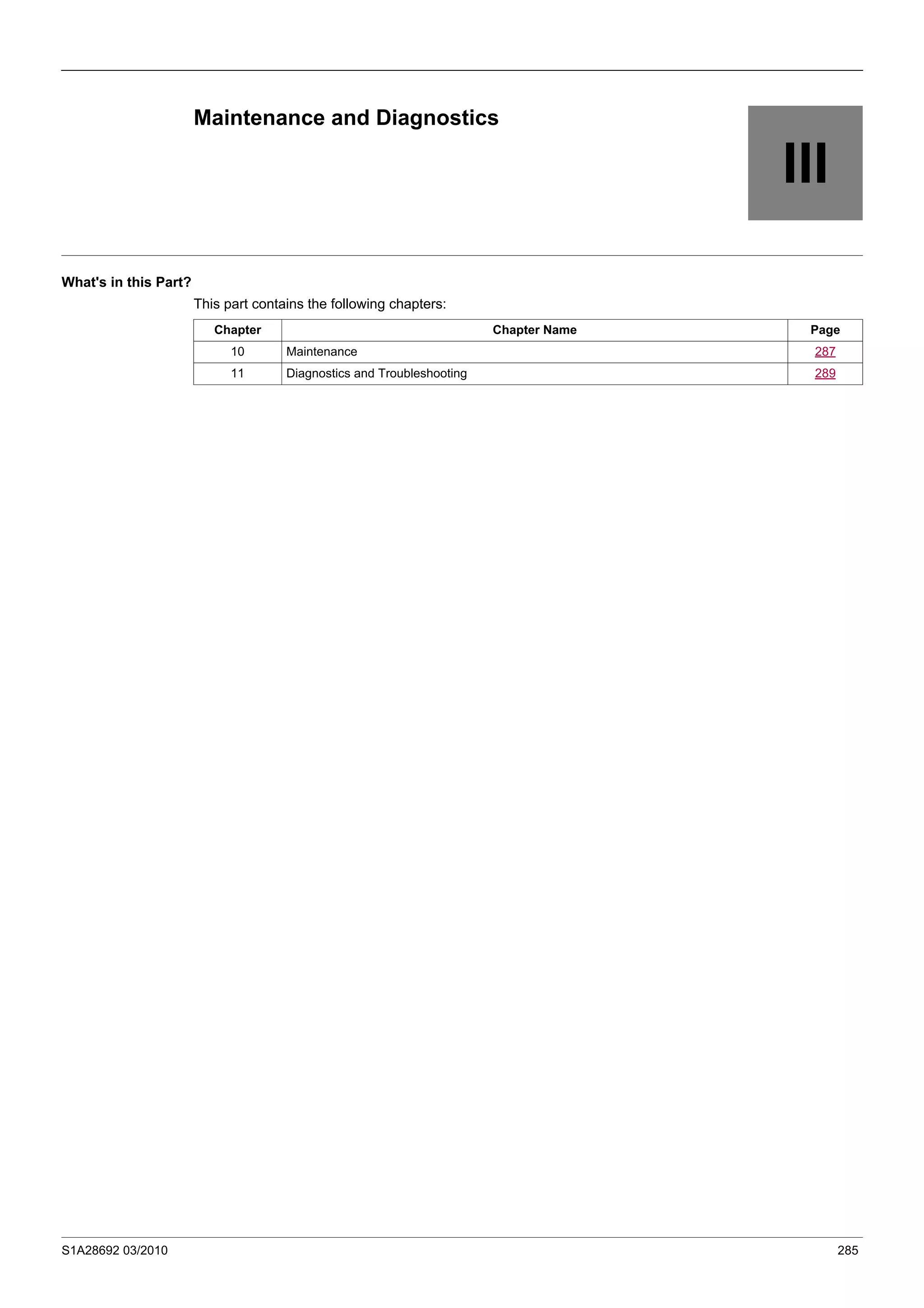 S1A28692 03/2010 285
III
Maintenance and Diagnostics
What's in this Part?
This part contains the following chapters:
Chapter Chapter Name Page
10 Maintenance 287
11 Diagnostics and Troubleshooting 289
 