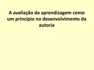 A avaliação da aprendizagem como
um princípio no desenvolvimento da
               autoria
 