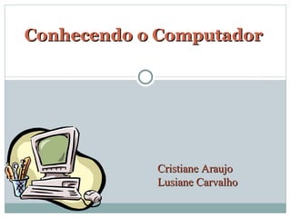 Conhecendo o Computador Cristiane Araujo Lusiane Carvalho 