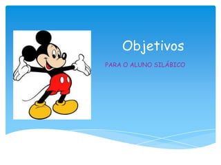 Objetivos
PARA O ALUNO SILÁBICO
 