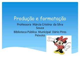 Produção e formatação
  Professora Márcia Cristina da Silva
                  Souza
Biblioteca Pública Municipal Dário Pires
                 Peixoto
 