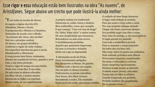 Esse rigor e essa educação estão bem ilustrados na obra "As nuvens", de
Aristófanes. Segue abaixo um trecho que pode ilustrá-la ainda melhor:
"Eem todas as escolas de Atenas
Se seguia o regime dos três DD:
Disciplina, Decoro e Dever.
O programa era a Música e a Ginástica,
Ensinadas de acordo com o ditado:
“As crianças são vistas, não ouvidas”.
Este era o princípio cardeal.
Os alunos, em grupos divididos,
Conforme a região de onde vinham,
Em esquadras marchavam para a escola
Disciplinados e silenciosos.
E eram jovens bem fortes, resistentes.
Mesmo em manhãs de inverno, quando a neve
Caía, a sua única proteção
Contra o rigor do tempo era uma túnica
Muito leve e bem fina. E nas salas
De aula eram os alunos colocados
Em filas e de pé, e muitos atentos
Escutavam as lições e as repetiam
Muitas vezes, de cor, seguidamente.
A própria música era tradicional:
Entoavam-se, então, hinos e cânticos
Bem conhecidos, como, por exemplo,
O que começa: “Uma voz vem de longe”
Ou “Salve, Palas ultriz” e outros cantos
De uma simplicidade que encantava.
Brincadeiras na aula eram severa
E decididamente proibidas.
Aqueles que quisessem improvisar
Ou usar os torneios e trinados
Então em voga na degenerada
E efeminada escola de Frinis,
Eram severamente castigados
Por ultrajaram as Musas. No ginásio,
Também todo o decoro era exigido.
Nus em pelo os alunos reunidos
Pudicamente as pernas estendiam
Para frente, dos olhos curiosos
Escondendo a nudez. Tão recatados
Eram os jovens então, que sempre tinham
O cuidado de bem limpo deixarem
O lugar onde tinham se sentado,
Para que acaso o traço sobre a areia
Por suas próprias nádegas deixado
Chegar não fosse a provocar desejos.
Era proibido ungir com óleo o corpo
Para cima do umbigo, e, em conseqüência,
O órgão genital era mantido
Com toda a exuberância juvenil.
Para os amantes o comportamento
De todos eles era bem viril.
Não eram vistos em pares aos cochichos,
Nem soltando gritinhos nem olhares
Provocantes lançarem, requebrando.
Na mesa, a educação e a cortesia
Eram cumpridas rigorosamente.
Nenhum jovem jamais se atreveria
A salada sequer provar, sem antes
Terem sido servidos os adultos.
Comida temperada era proibida.
Proibido também dar gargalhadas
Ou as pernas cruzar..."
 