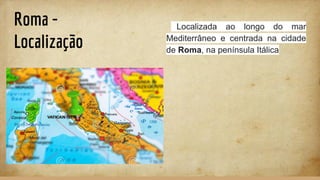 Roma -
Localização
Localizada ao longo do mar
Mediterrâneo e centrada na cidade
de Roma, na península Itálica
 