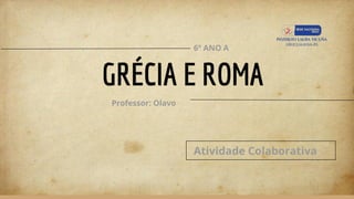 GRÉCIA E ROMA
6º ANO A
Professor: Olavo
Atividade Colaborativa
 