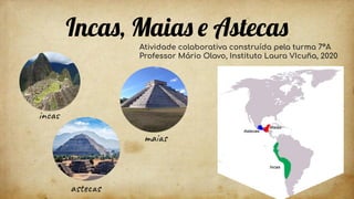 Incas, Maias e Astecas
Atividade colaborativa construída pela turma 7ºA
Professor Mário Olavo, Instituto Laura VIcuña, 2020
incas
maias
astecas
 
