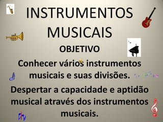 INSTRUMENTOS MUSICAIS OBJETIVO   Conhecer vários instrumentos musicais e suas divisões. Despertar a capacidade e aptidão musical através dos instrumentos musicais. 