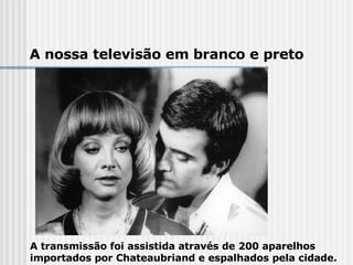 A transmissão foi assistida através de 200 aparelhos importados por Chateaubriand e espalhados pela cidade.  A nossa televisão em branco e preto 