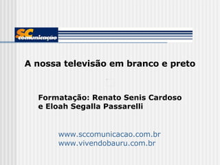 A nossa televisão em branco e preto Formatação: Renato Senis Cardoso e Eloah Segalla Passarelli www.sccomunicacao.com.br www.vivendobauru.com.br   