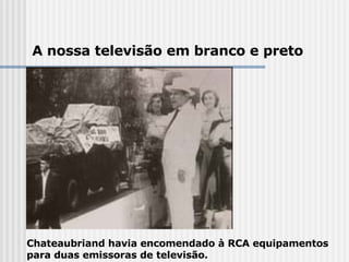 Chateaubriand havia encomendado à RCA equipamentos para duas emissoras de televisão.  A nossa televisão em branco e preto 