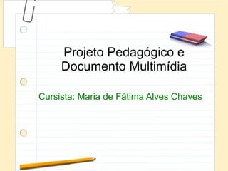Projeto Pedagógico e
     Documento Multimídia

Cursista: Maria de Fátima Alves Chaves
 
