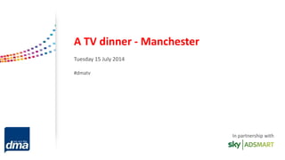 A TV dinner - Manchester
Tuesday 15 July 2014
#dmatv
In partnership with
 
