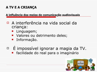 A TV E A CRIANÇA

A influência dos meios de comunicação audiovisuais

   A interferência na vida social da
    criança:
       Linguagem;
       Valores ou detrimento deles;
       Informação.

   É impossível ignorar a magia da TV.
       facilidade do real para o imaginário
 