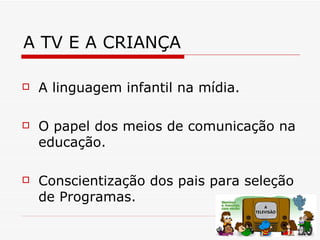 A TV E A CRIANÇA

   A linguagem infantil na mídia.

   O papel dos meios de comunicação na
    educação.

   Conscientização dos pais para seleção
    de Programas.
 