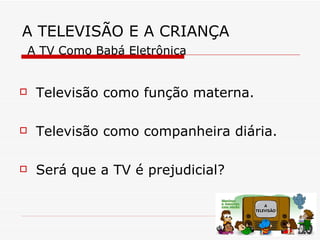 A TELEVISÃO E A CRIANÇA
    A TV Como Babá Eletrônica


    Televisão como função materna.

    Televisão como companheira diária.

    Será que a TV é prejudicial?
 