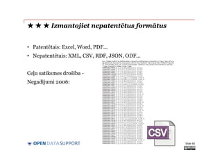 DATASUPPORTOPEN
• Patentētais: Excel, Word, PDF...
• Nepatentētais: XML, CSV, RDF, JSON, ODF...
Ceļu satiksmes drošība -
Negadījumi 2006:
★ ★ ★ Izmantojiet nepatentētus formātus
Slide 40
 