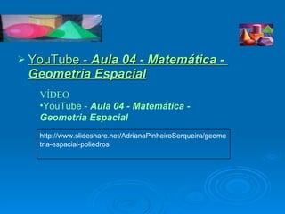 YouTube  -  Aula  04 - Matemática -  Geometria Espacial VÍDEO YouTube  -  Aula  04 - Matemática -  Geometria Espacial http://www.slideshare.net/AdrianaPinheiroSerqueira/geometria-espacial-poliedros 