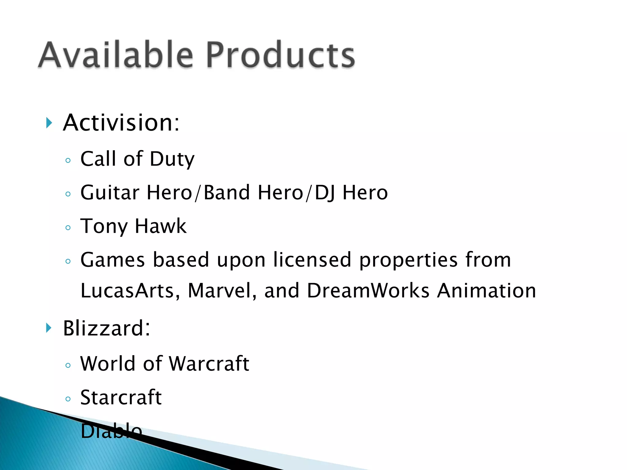 Activision:  Call of Duty Guitar Hero/Band Hero/DJ Hero  Tony Hawk  Games based upon licensed properties from LucasArts, Marvel, and DreamWorks Animation Blizzard :  World of Warcraft Starcraft Diablo 