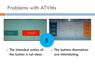 Problems with ATVMs
 The intended action of
the button is not clear.
 The buttons themselves
are intimidating.
5
 