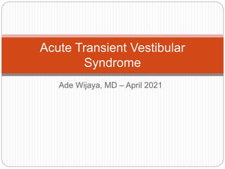 Ade Wijaya, MD – April 2021
Acute Transient Vestibular
Syndrome
 