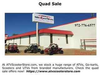 Quad Sale
At ATVScooterStore.com, we stock a huge range of ATVs, Go-karts,
Scooters and UTVs from branded manufacturers. Check the quad
sale offers now! https://www.atvscooterstore.com
 