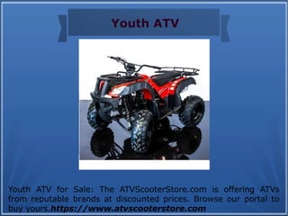 Youth ATV
Youth ATV for Sale: The ATVScooterStore.com is offering ATVs
from reputable brands at discounted prices. Browse our portal to
buy yours.https://www.atvscooterstore.com
 
