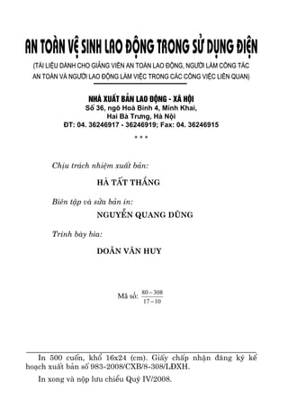 130
(Tµi liÖu dµnh cho gi¶ng viªn an toµn lao ®éng, ng−êi lµm c«ng t¸c
an toµn vµ ng−êi lao ®éng lµm viÖc trong c¸c c«ng viÖc liªn quan)
Nhµ xuÊt b¶n Lao ®éng - X· héi
Sè 36, ngâ Hoµ B×nh 4, Minh Khai,
Hai Bµ Tr−ng, Hµ Néi
§T: 04. 36246917 - 36246919; Fax: 04. 36246915
∗ ∗ ∗
ChÞu tr¸ch nhiÖm xuÊt b¶n:
Hµ tÊt th¾ng
Biªn tËp vµ söa b¶n in:
NguyÔn Quang dòng
Tr×nh bµy b×a:
Do·n v¨n Huy
Mã số:
1017
30880
−
−
In 500 cuèn, khæ 16x24 (cm). GiÊy chÊp nhËn ®¨ng ký kÕ
ho¹ch xuÊt b¶n sè 983-2008/CXB/8-308/L§XH.
In xong vµ nép l−u chiÓu Quý IV/2008.
 