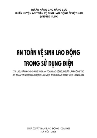 1
Dù ¸n N©ng cao N¨ng lùc
HuÊn luyÖn an toµn vÖ sinh lao ®éng ë viÖt nam
(Vie/05/01/LUX)
(Tµi liÖu dµnh cho gi¶ng viªn an toµn lao ®éng, ng−êi lµm c«ng t¸c
an toµn vµ ng−êi lao ®éng lµm viÖc trong c¸c c«ng viÖc liªn quan)
Nhµ xuÊt b¶n Lao ®éng - X∙ héi
Hµ Néi - 2008
 