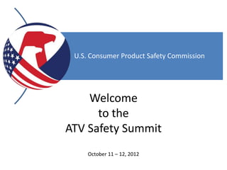 U.S. Consumer Product Safety Commission




    Welcome
      to the
ATV Safety Summit
     October 11 – 12, 2012
 