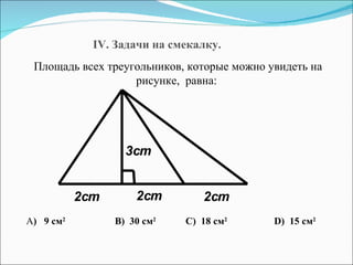 Площадь всех треугольников, которые можно увидеть на рисунке ,  равна : А )  9 см 2   B )  30 см 2   C)   18 см 2   D )  15 см 2 IV.  Задачи на смекалку .  