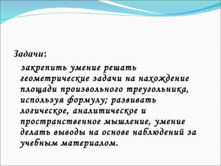 Задачи :  закрепить умение решать геометрические задачи на нахождение площади произвольного треугольника, используя формулу; развивать логическое, аналитическое и пространственное мышление, умение делать выводы на основе наблюдений за учебным материалом. 