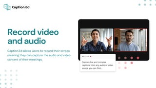 Caption.Ed allows users to record their screen,
meaning they can capture the audio and video
content of their meetings.
Record video
and audio
 