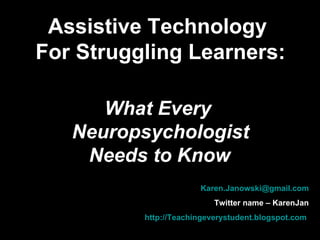 Assistive Technology  For Struggling Learners: What Every  Neuropsychologist Needs to Know   [email_address] Twitter name – KarenJan Blog –  http://Teachingeverystudent.blogspot.com   