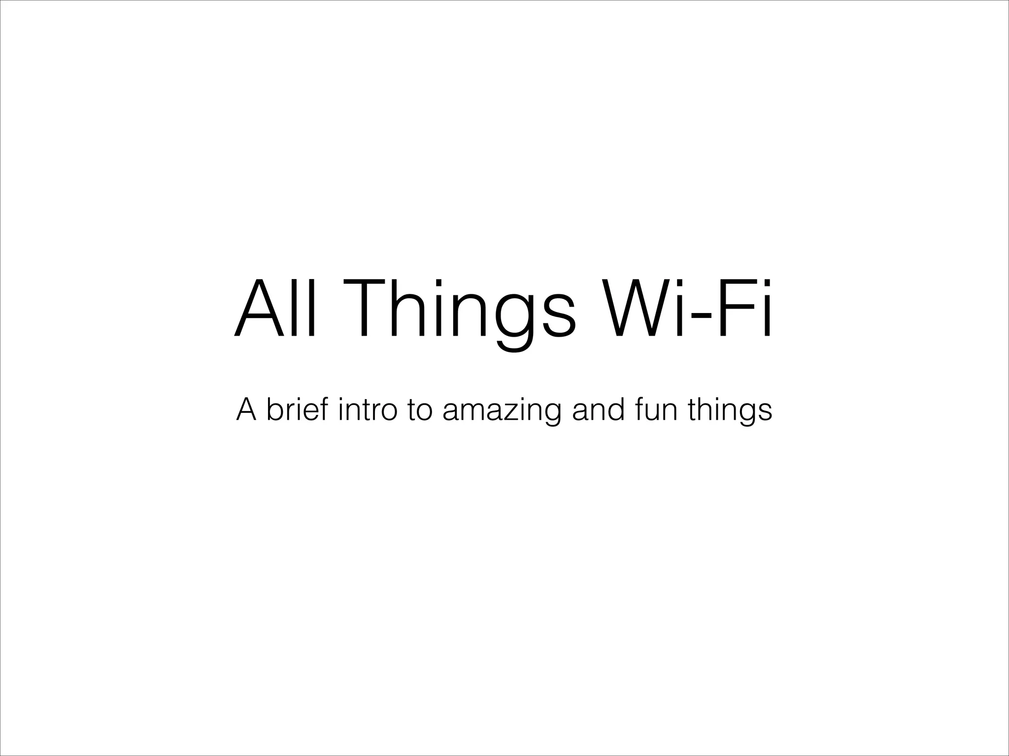 All Things Wi-Fi
A brief intro to amazing and fun things
 