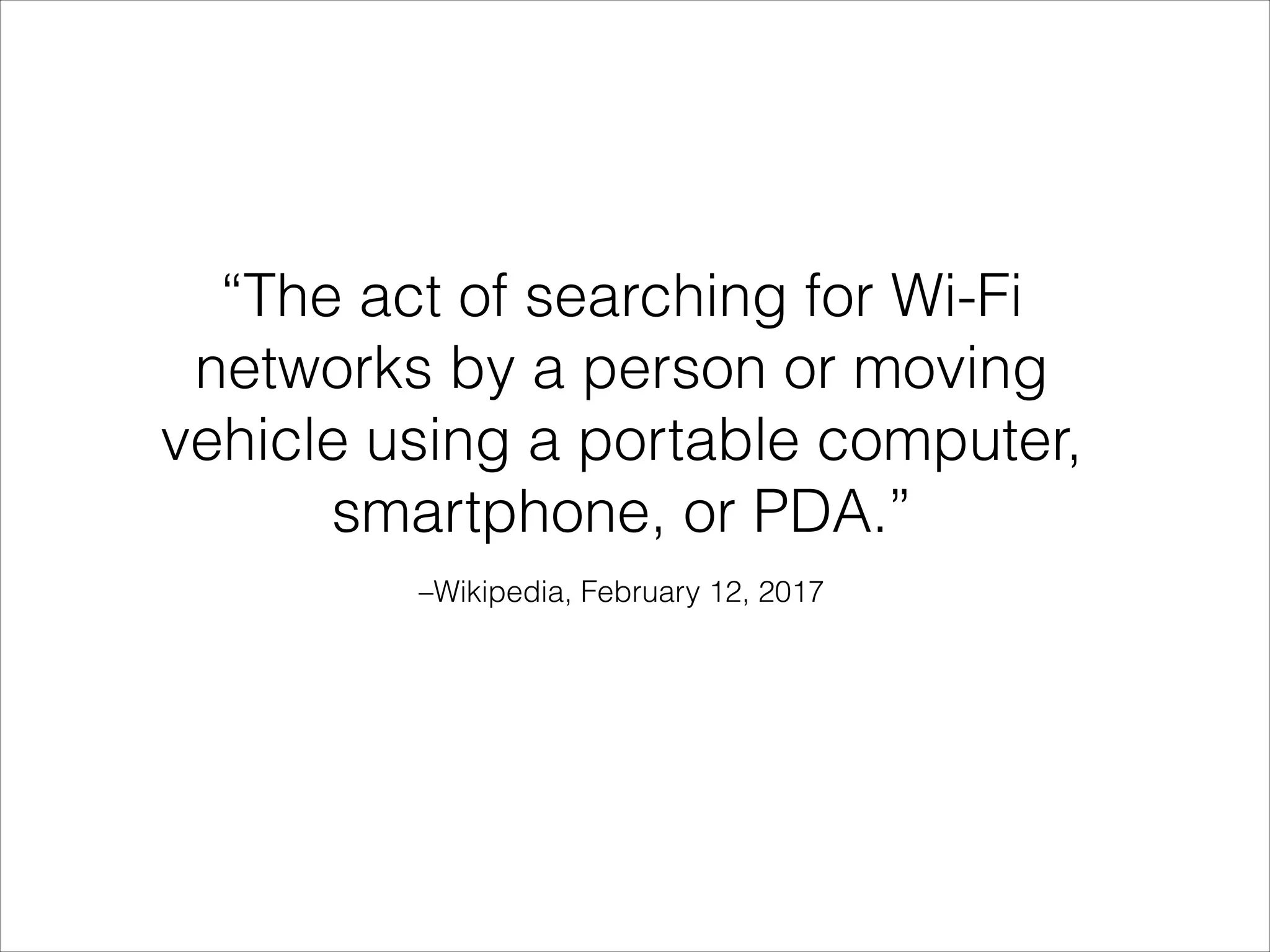 –Wikipedia, February 12, 2017
“The act of searching for Wi-Fi
networks by a person or moving
vehicle using a portable computer,
smartphone, or PDA.”
 