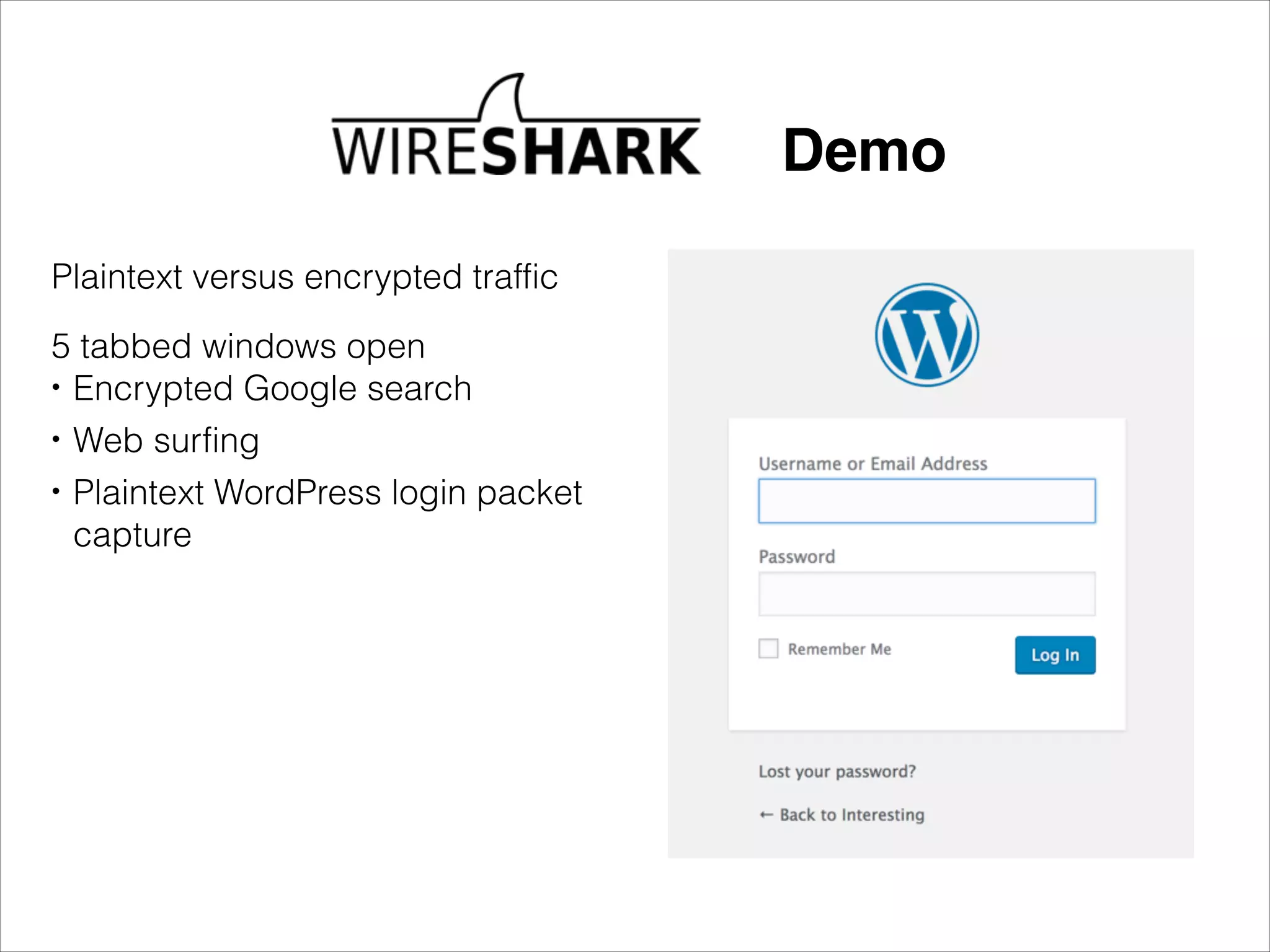 Plaintext versus encrypted traffic
!
5 tabbed windows open
• Encrypted Google search
• Web surfing
• Plaintext WordPress login packet
capture
Demo
 