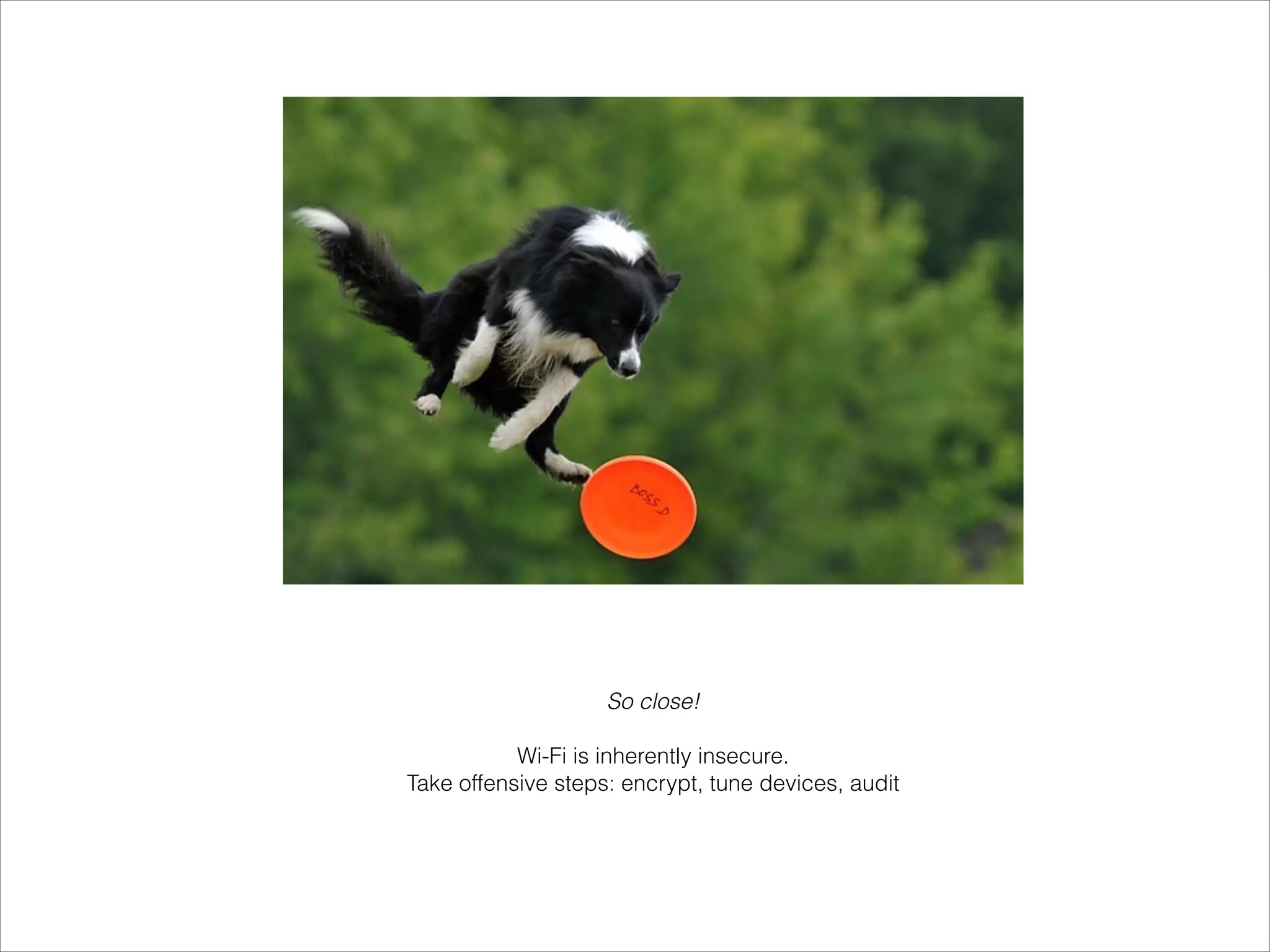 So close!
!
Wi-Fi is inherently insecure.
Take offensive steps: encrypt, tune devices, audit
 