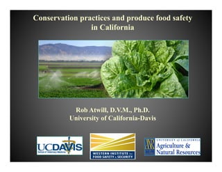 Conservation practices and produce food safety
in California
Rob Atwill, D.V.M., Ph.D.
University of California-Davis
 