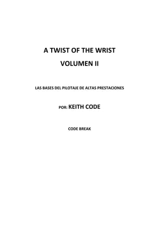 A TWIST OF THE WRIST
            VOLUMEN II


LAS BASES DEL PILOTAJE DE ALTAS PRESTACIONES



           POR: KEITH   CODE


                CODE BREAK
 