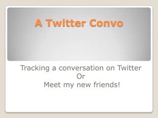A Twitter Convo Tracking a conversation on Twitter  Or  Meet my new friends! 