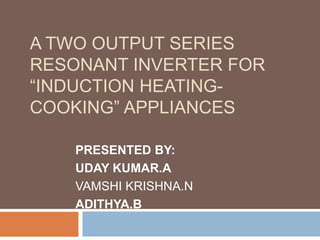 A TWO OUTPUT SERIES
RESONANT INVERTER FOR
“INDUCTION HEATINGCOOKING” APPLIANCES
PRESENTED BY:
UDAY KUMAR.A
VAMSHI KRISHNA.N
ADITHYA.B

 