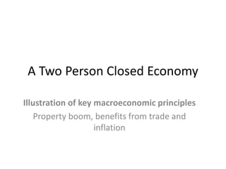 A Two Person Closed Economy

Illustration of key macroeconomic principles
    Property boom, benefits from trade and
                    inflation
 
