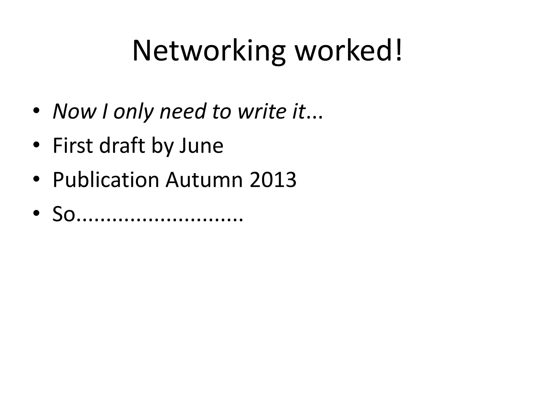 Networking worked!
•   Now I only need to write it...
•   First draft by June
•   Publication Autumn 2013
•   So............................
 