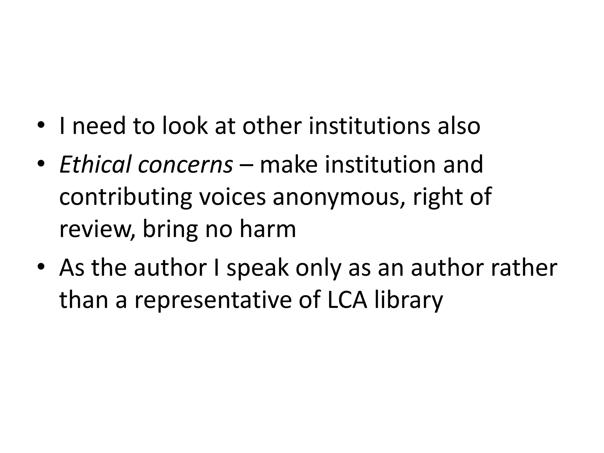 • I need to look at other institutions also
• Ethical concerns – make institution and
  contributing voices anonymous, right of
  review, bring no harm
• As the author I speak only as an author rather
  than a representative of LCA library
 